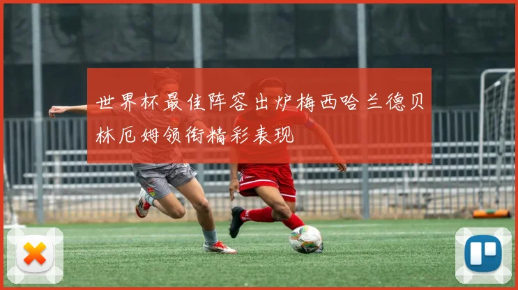 世界杯最佳阵容出炉梅西哈兰德贝林厄姆领衔精彩表现