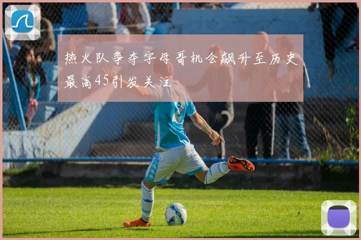 热火队争夺字母哥机会飙升至历史最高45引发关注