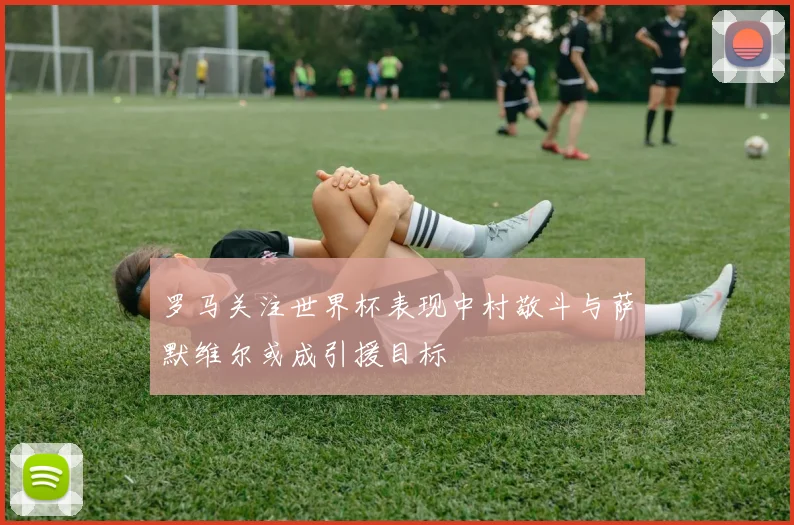 罗马关注世界杯表现中村敬斗与萨默维尔或成引援目标