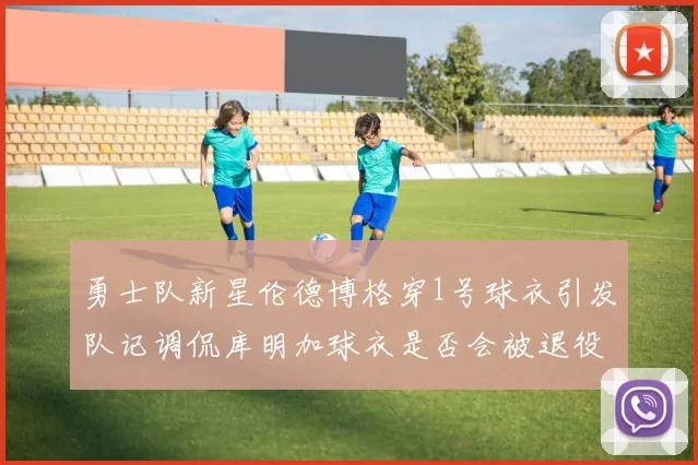 勇士队新星伦德博格穿1号球衣引发队记调侃库明加球衣是否会被退役