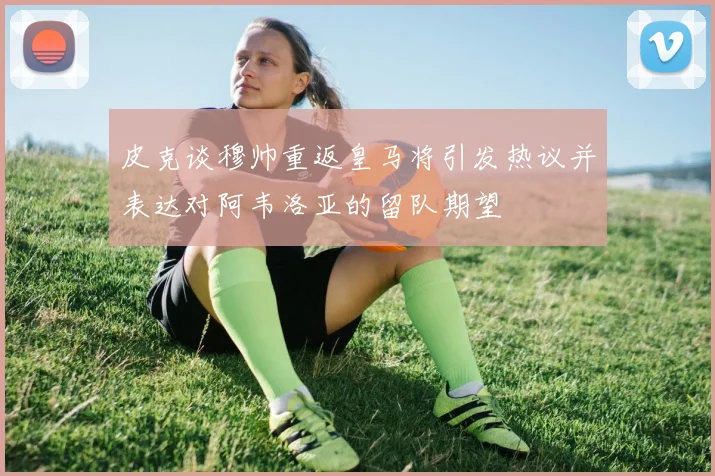 皮克谈穆帅重返皇马将引发热议并表达对阿韦洛亚的留队期望