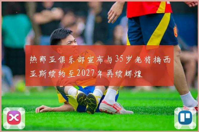 热那亚俱乐部宣布与35岁老将梅西亚斯续约至2027年再续辉煌