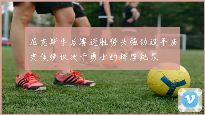 尼克斯季后赛连胜势头强劲追平历史佳绩仅次于勇士的辉煌纪录