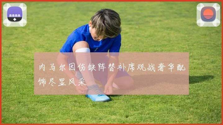 内马尔因伤缺阵替补席观战奢华配饰尽显风采