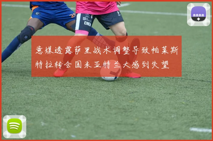 意媒透露萨里战术调整导致帕莱斯特拉转会国米亚特兰大感到失望