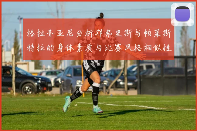 格拉齐亚尼分析邓弗里斯与帕莱斯特拉的身体素质与比赛风格相似性