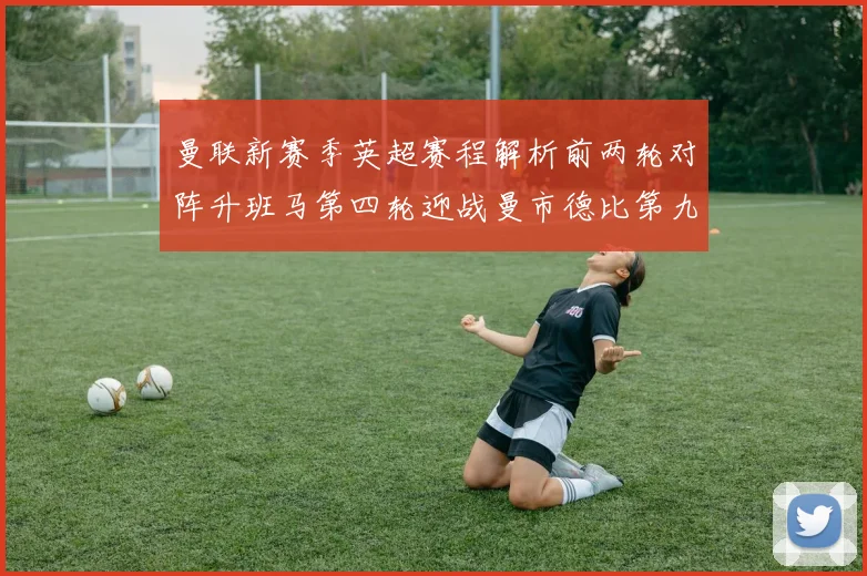 曼联新赛季英超赛程解析前两轮对阵升班马第四轮迎战曼市德比第九轮挑战蓝军