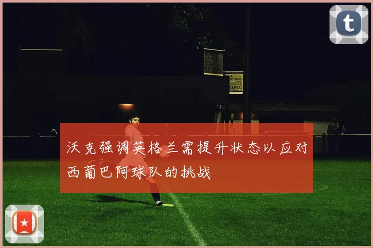 沃克强调英格兰需提升状态以应对西葡巴阿球队的挑战
