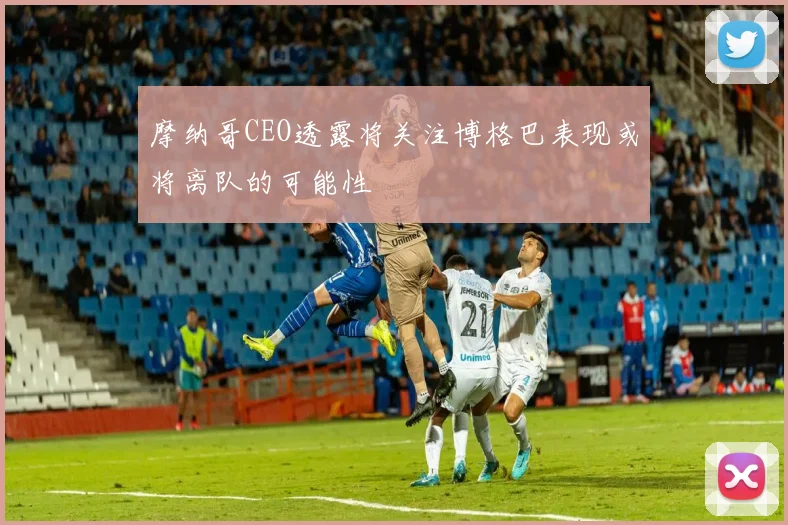 摩纳哥CEO透露将关注博格巴表现或将离队的可能性