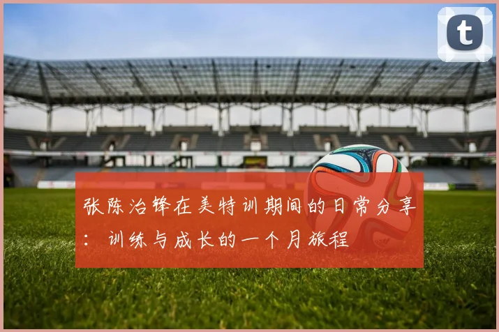 张陈治锋在美特训期间的日常分享：训练与成长的一个月旅程