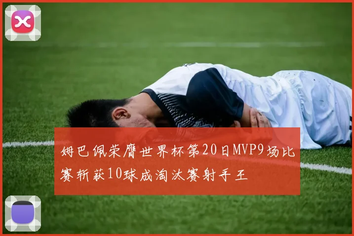 姆巴佩荣膺世界杯第20日MVP9场比赛斩获10球成淘汰赛射手王