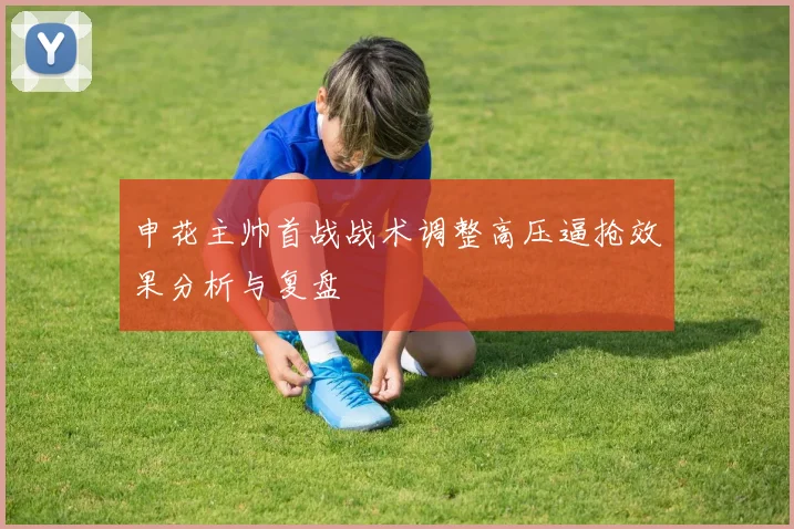 申花主帅首战战术调整高压逼抢效果分析与复盘